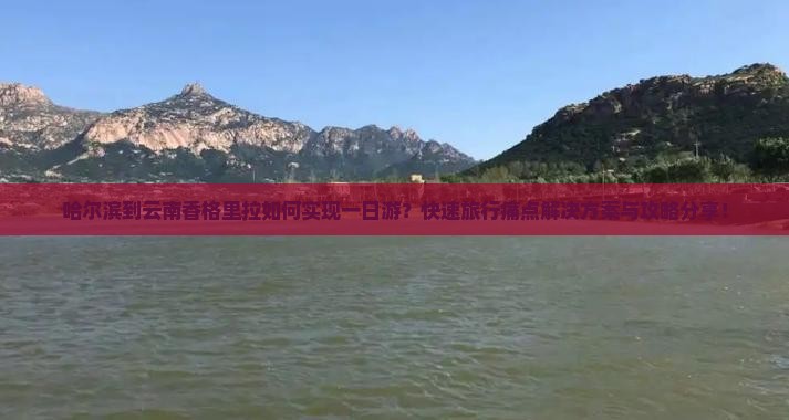 哈尔滨到云南香格里拉如何实现一日游？快速旅行痛点解决方案与攻略分享！
