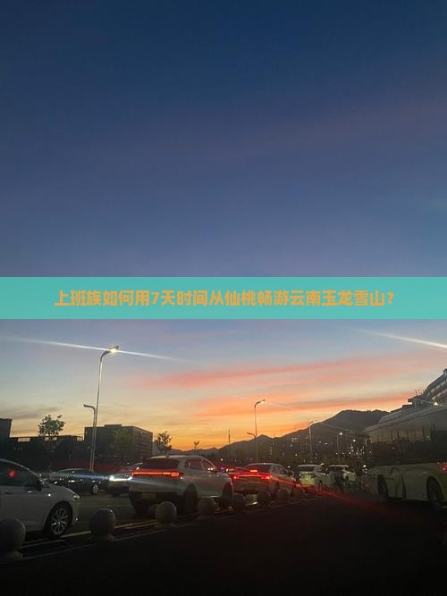上班族如何用7天时间从仙桃畅游云南玉龙雪山？