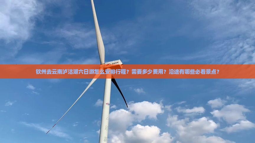 钦州去云南泸沽湖六日游怎么安排行程？需要多少费用？沿途有哪些必看景点？