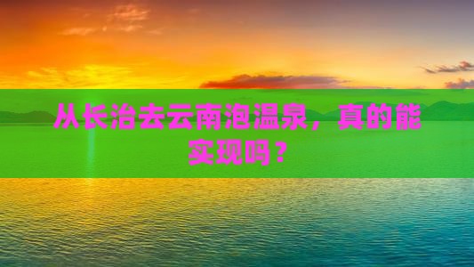 从长治去云南泡温泉，真的能实现吗？
