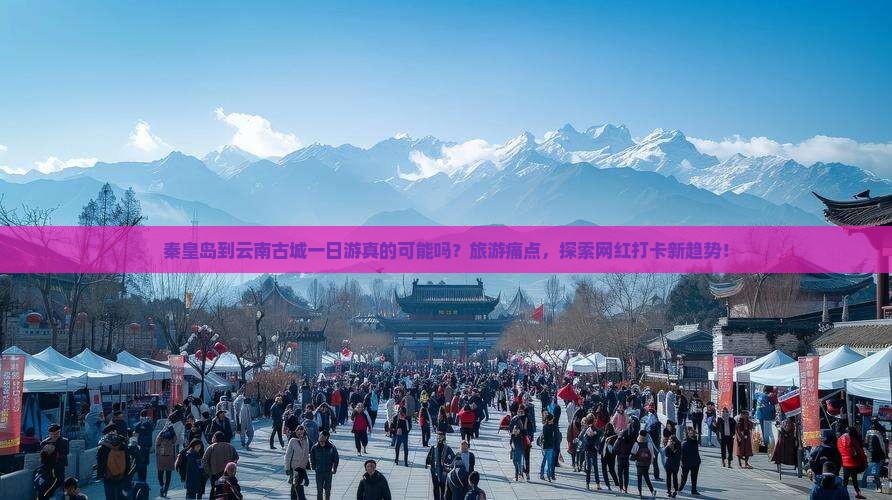 秦皇岛到云南古城一日游真的可能吗？旅游痛点，探索网红打卡新趋势！