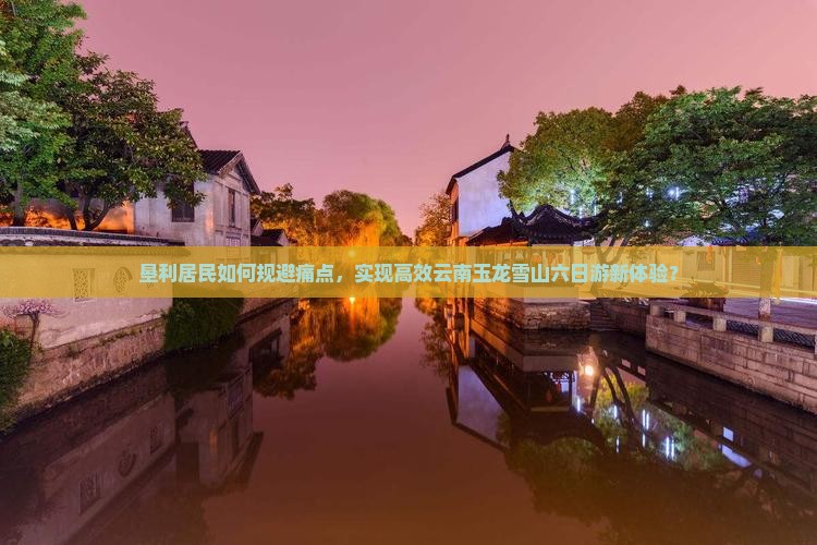 垦利居民如何规避痛点，实现高效云南玉龙雪山六日游新体验？