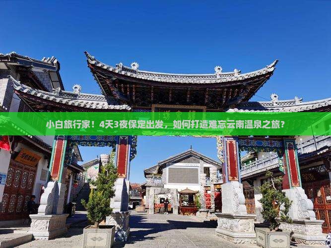 小白旅行家！4天3夜保定出发，如何打造难忘云南温泉之旅？