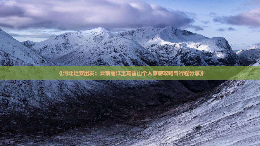《河北迁安出发：云南丽江玉龙雪山个人旅游攻略与行程分享》