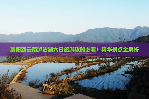襄阳到云南泸沽湖六日旅游攻略必看！精华景点全解析