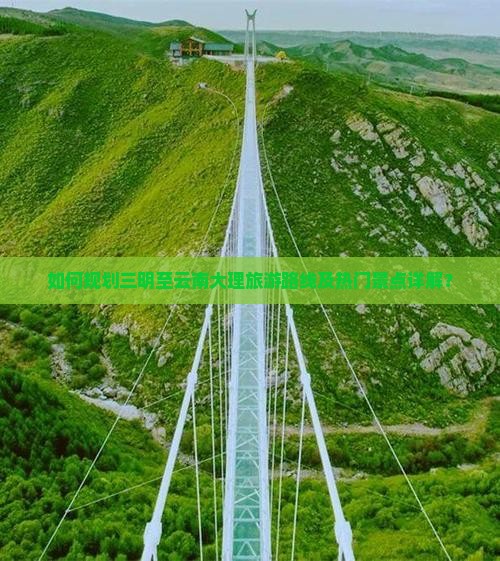如何规划三明至云南大理旅游路线及热门景点详解？