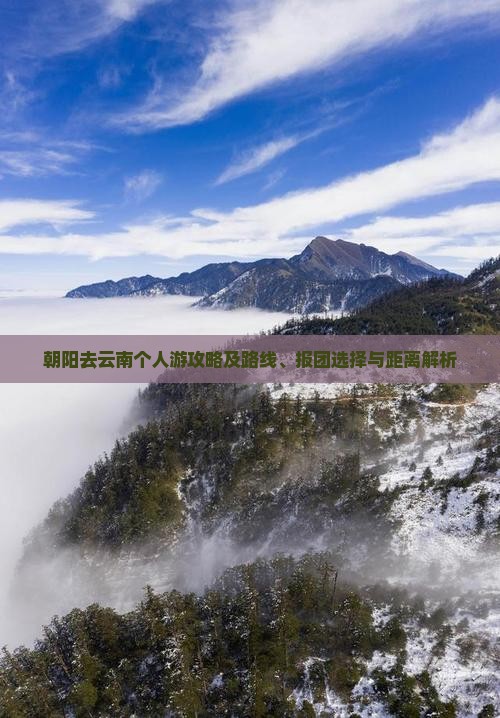 朝阳去云南个人游攻略及路线、报团选择与距离解析
