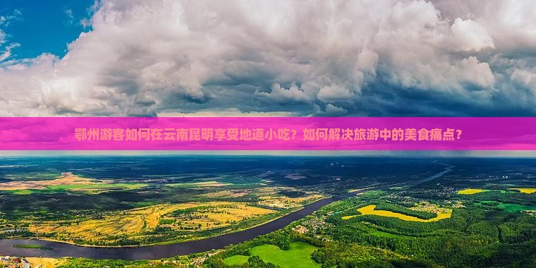 鄂州游客如何在云南昆明享受地道小吃？如何解决旅游中的美食痛点？
