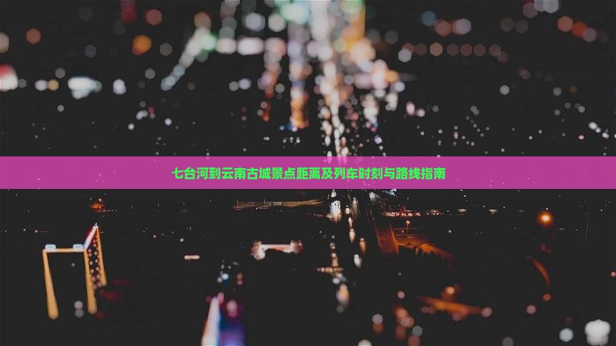 七台河到云南古城景点距离及列车时刻与路线指南