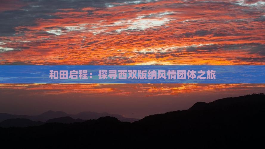 和田启程：探寻西双版纳风情团体之旅