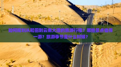 如何规划从和田到云南大理的旅游行程？哪些景点值得一游？旅游季节是什么时候？