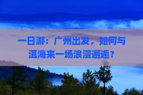 一日游：广州出发，如何与洱海来一场浪漫邂逅？