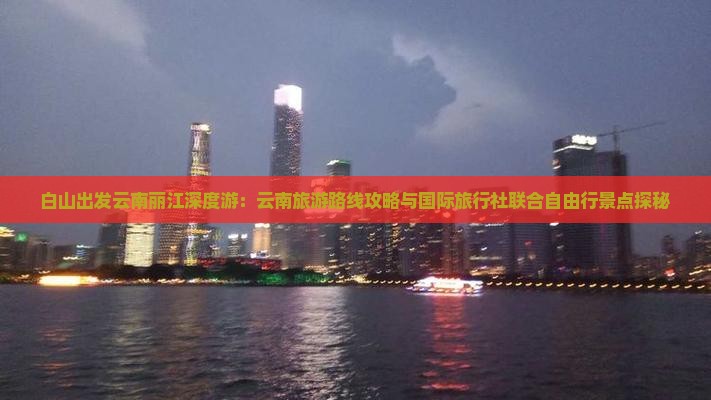 白山出发云南丽江深度游：云南旅游路线攻略与国际旅行社联合自由行景点探秘