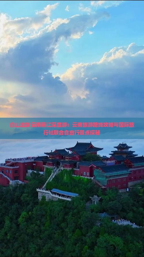 白山出发云南丽江深度游：云南旅游路线攻略与国际旅行社联合自由行景点探秘