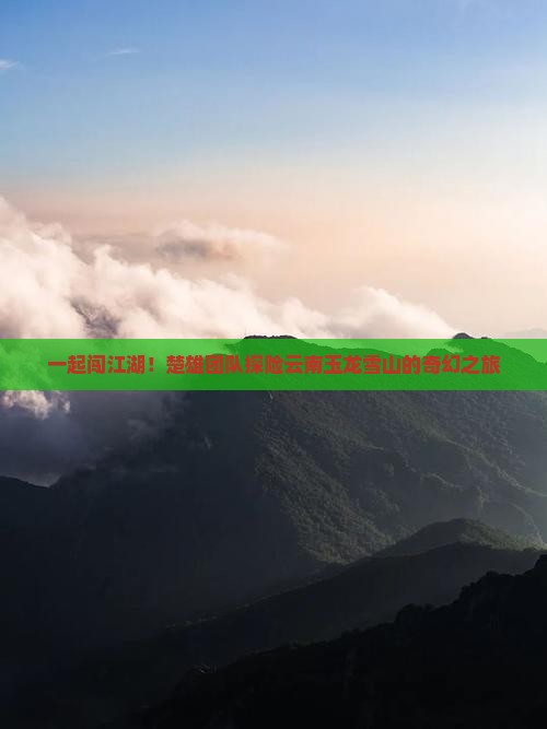一起闯江湖！楚雄团队探险云南玉龙雪山的奇幻之旅