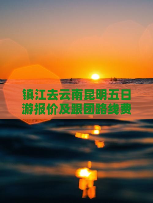 镇江去云南昆明五日游报价及跟团路线费用