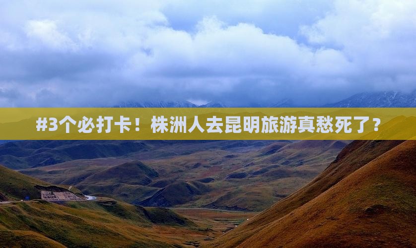 #3个必打卡！株洲人去昆明旅游真愁死了？