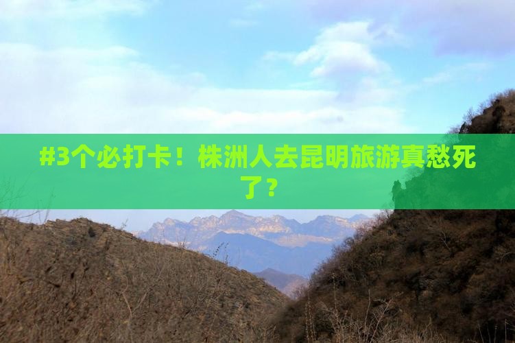 #3个必打卡！株洲人去昆明旅游真愁死了？
