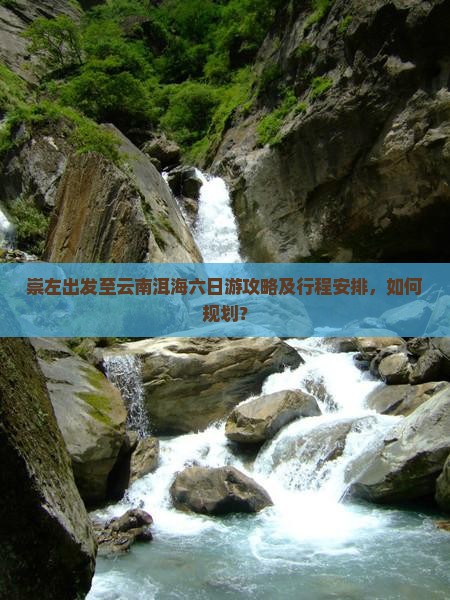 崇左出发至云南洱海六日游攻略及行程安排，如何规划？