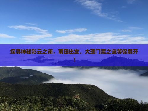 探寻神秘彩云之南，莆田出发，大理门票之谜等你解开！