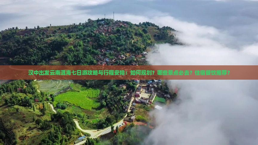 汉中出发云南洱海七日游攻略与行程安排:如何规划?哪些景点必去?住宿餐饮推荐? 汉中出发云南洱海七日游攻略与行程安排:如何规划?哪些景点必去?住宿餐饮推荐?