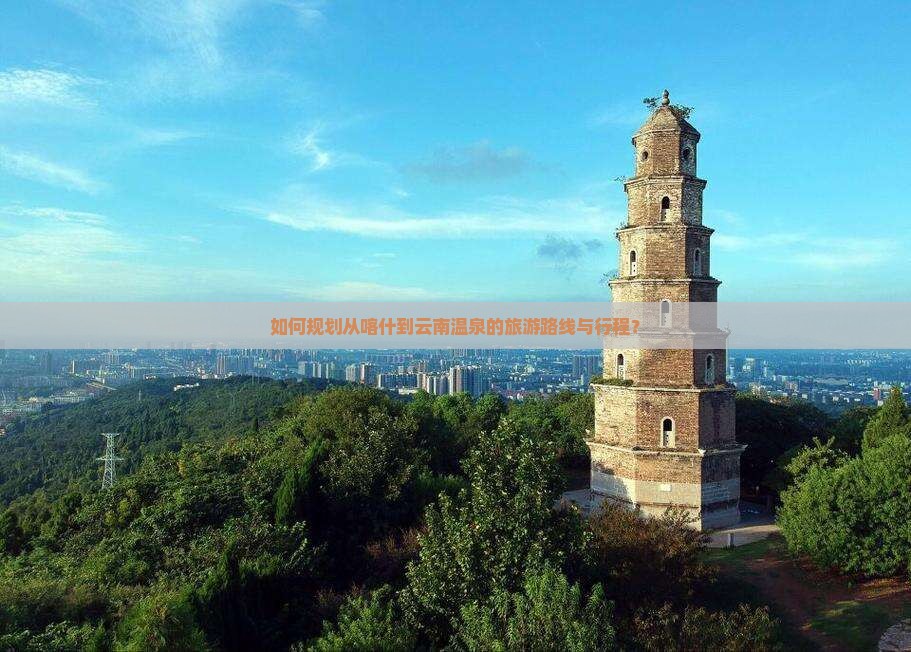 如何规划从喀什到云南温泉的旅游路线与行程？