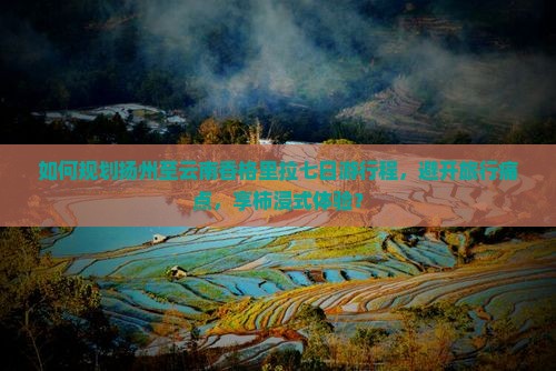 如何规划扬州至云南香格里拉七日游行程，避开旅行痛点，享柿浸式体验？