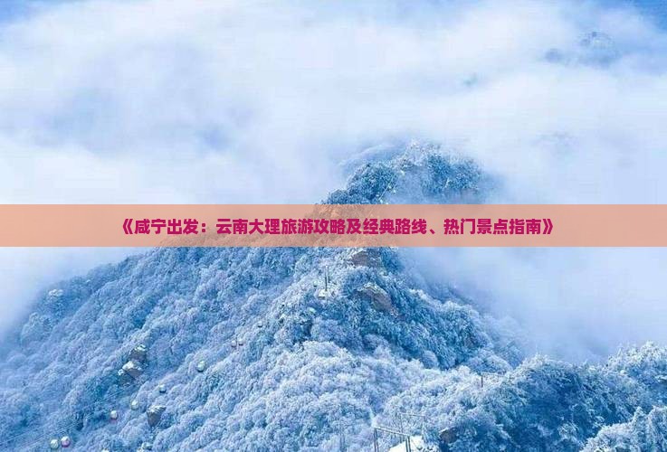 《咸宁出发:云南大理旅游攻略及经典路线、热门景点指南》 《咸宁出发:云南大理旅游攻略及经典路线、热门景点指南》