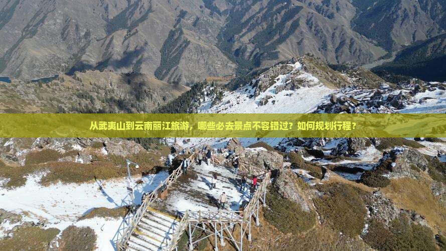 从武夷山到云南丽江旅游，哪些必去景点不容错过？如何规划行程？