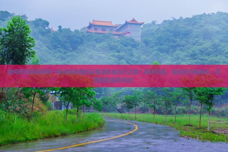如何在五家渠规划一场说走就走的云南温泉自由行之旅?解决交通、住宿及行程痛点,享受地道温泉体验! 如何在五家渠规划一场说走就走的云南温泉自由行之旅?解决交通、住宿及行程痛点,享受地道温泉体验!