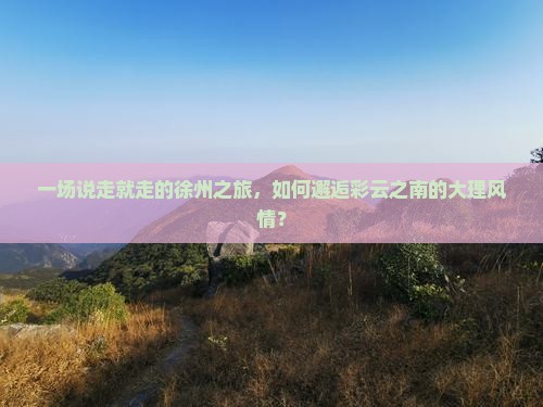 一场说走就走的徐州之旅，如何邂逅彩云之南的大理风情？