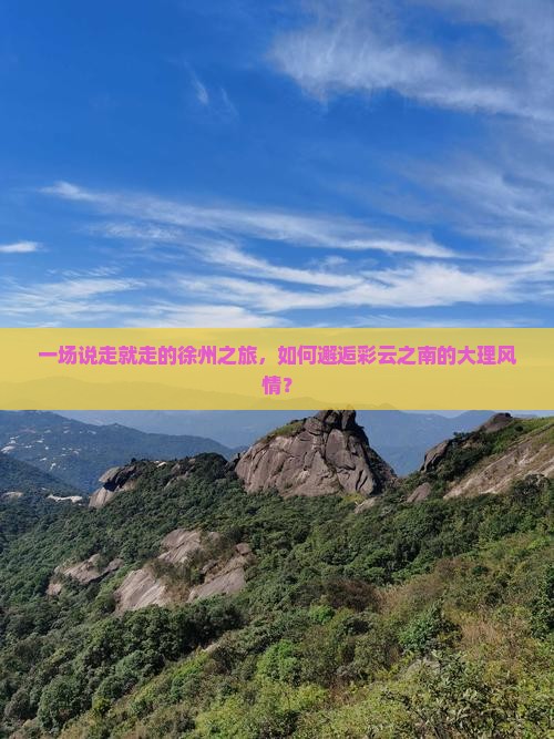 一场说走就走的徐州之旅，如何邂逅彩云之南的大理风情？