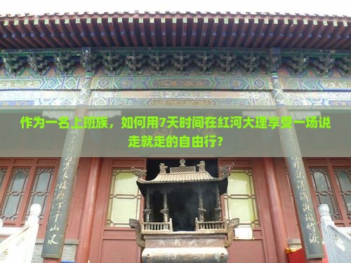作为一名上班族，如何用7天时间在红河大理享受一场说走就走的自由行？