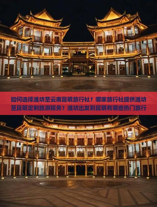 如何选择潍坊至云南昆明旅行社？哪家旅行社提供潍坊至昆明定制旅游服务？潍坊出发到昆明有哪些热门旅行线路推荐？