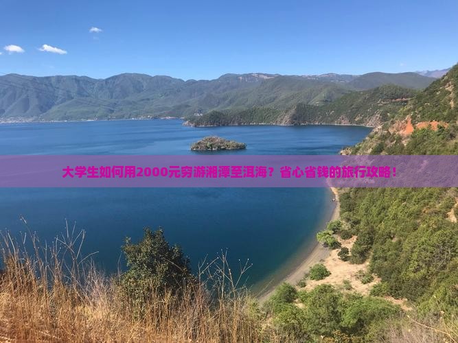 大学生如何用2000元穷游湘潭至洱海？省心省钱的旅行攻略！