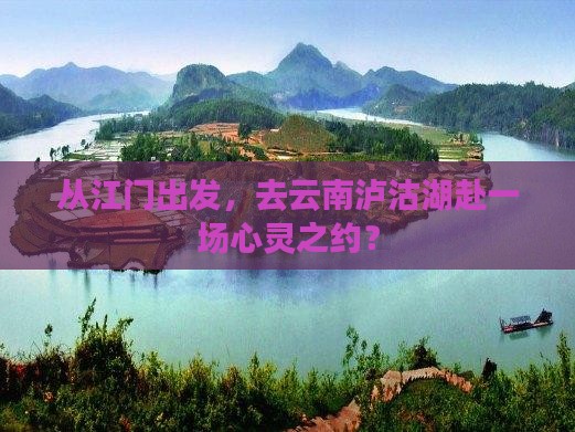 从江门出发，去云南泸沽湖赴一场心灵之约？