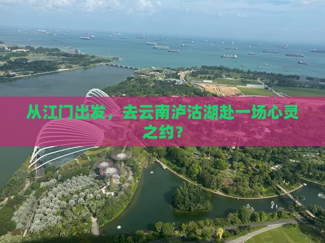 从江门出发，去云南泸沽湖赴一场心灵之约？