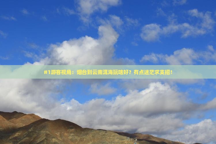 #1游客视角：烟台到云南洱海玩啥好？有点迷茫求支招！