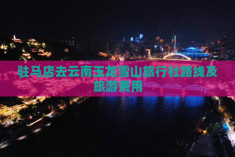 驻马店去云南玉龙雪山旅行社路线及旅游费用