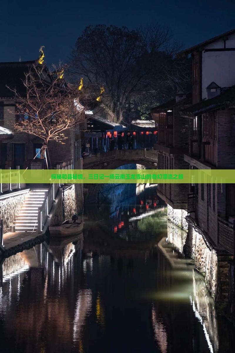 探秘和县秘境，三日记一场云南玉龙雪山的奇幻漂流之旅