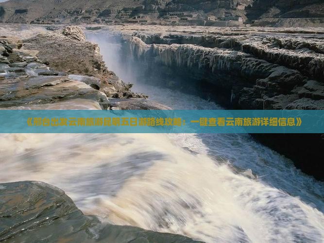 《邢台出发云南旅游昆明五日游路线攻略：一键查看云南旅游详细信息》