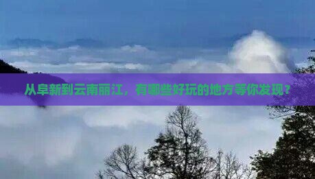 从阜新到云南丽江，有哪些好玩的地方等你发现？