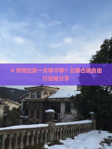 # 郑州出发一天够不够？云南古城自由行攻略分享