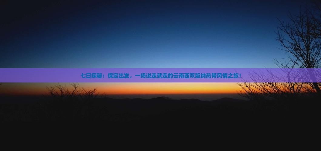 七日探秘：保定出发，一场说走就走的云南西双版纳热带风情之旅！