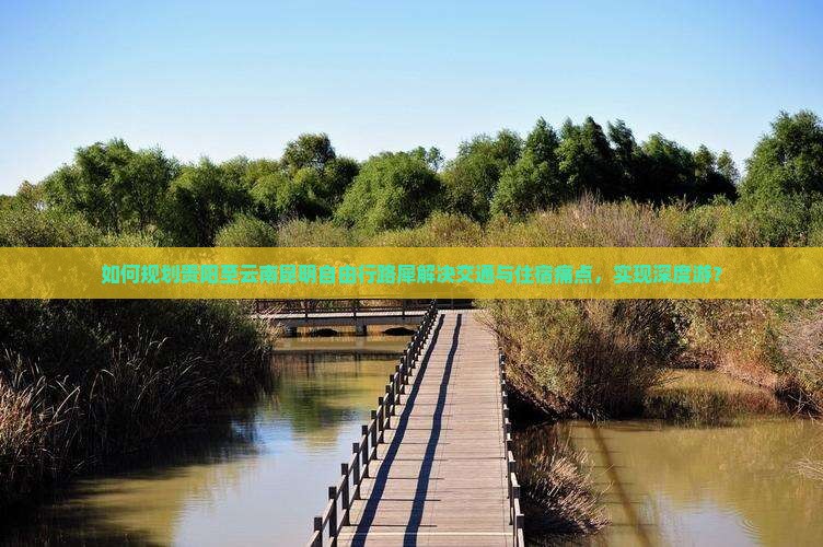 如何规划贵阳至云南昆明自由行路犀解决交通与住宿痛点，实现深度游？