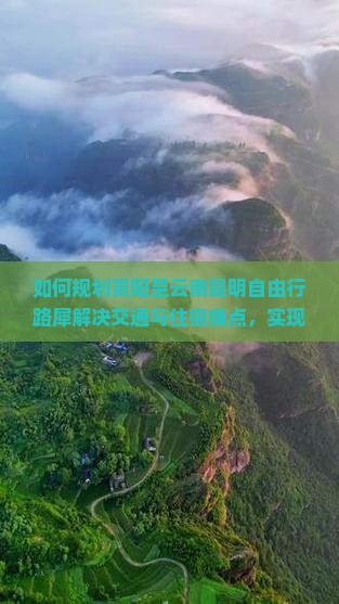 如何规划贵阳至云南昆明自由行路犀解决交通与住宿痛点，实现深度游？