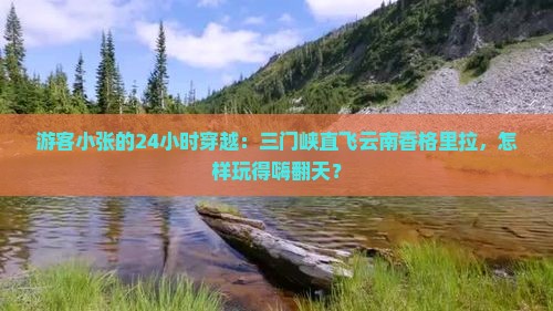 游客小张的24小时穿越：三门峡直飞云南香格里拉，怎样玩得嗨翻天？