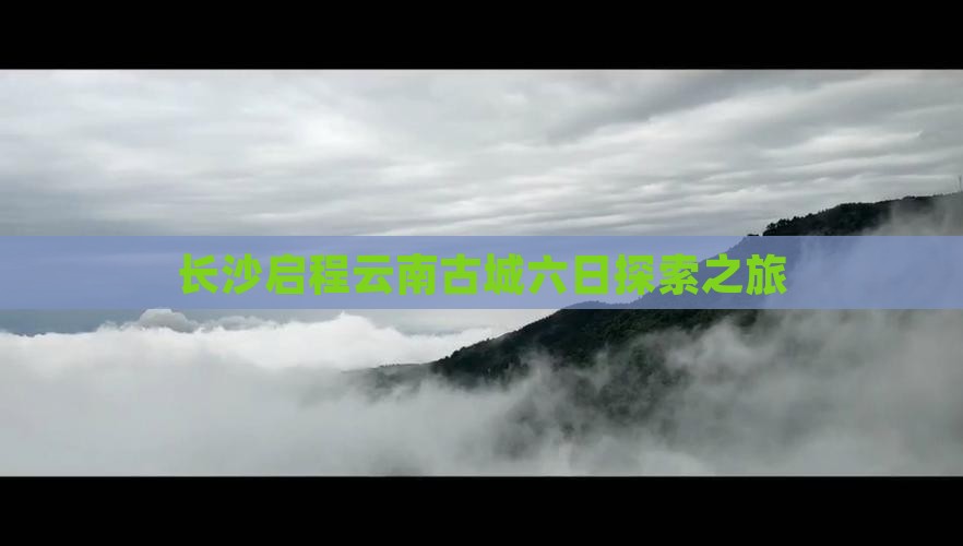 长沙启程云南古城六日探索之旅