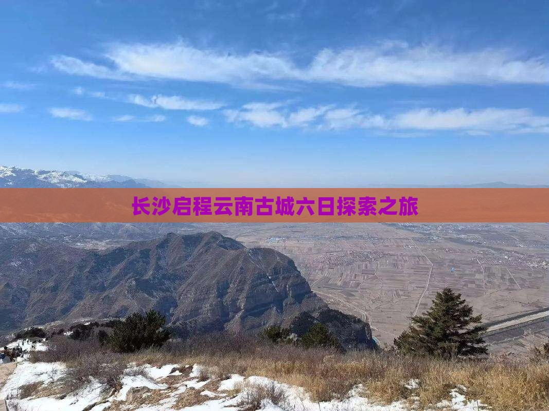 长沙启程云南古城六日探索之旅