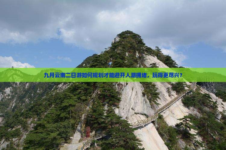 九月云南二日游如何规划才能避开人潮拥堵，玩得更尽兴？